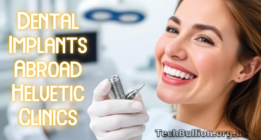 Dental Implants Abroad Helvetic Clinics: The Complete Guide to Affordable, High-Quality Care
